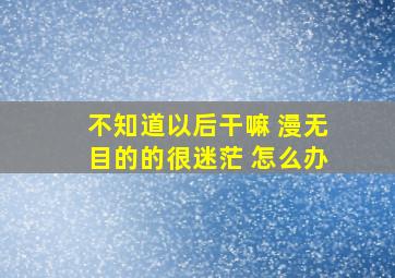 不知道以后干嘛 漫无目的的很迷茫 怎么办